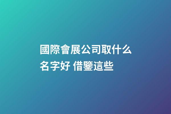 國際會展公司取什么名字好 借鑒這些-第1張-公司起名-玄機派